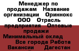 Менеджер по продажам › Название организации ­ Ориннокс, ООО › Отрасль предприятия ­ Оптовые продажи › Минимальный оклад ­ 30 000 - Все города Работа » Вакансии   . Дагестан респ.,Дагестанские Огни г.